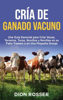 Cria de ganado vacuno: Una guía esencial para criar vacas terneros toros novillos y novillas en su patio trasero o en una pequeña granja