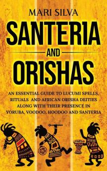 Santeria and Orishas: An Essential Guide to Lucumi Spells Rituals and African Orisha Deities along with Their Presence in Yoruba Voodoo Hoodoo and Santeria