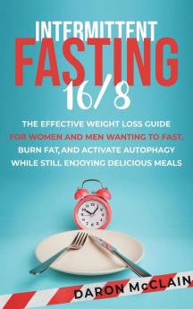 Intermittent Fasting 16/8: The Effective Weight Loss Guide for Women and Men Wanting to Fast Burn Fat and Activate Autophagy While Still Enjoying Delicious Meals