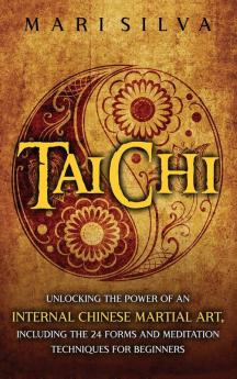 Tai Chi: Unlocking the Power of an Internal Chinese Martial Art Including the 24 Forms and Meditation Techniques for Beginners