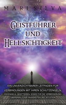 Geistführer Und Hellsichtigkeit: Ein Unverzichtbarer Leitfaden Für Verbindungen Mit Ihren Schutzengeln, Erzengeln, Geisttieren, Sowie Für Die Verbesserung Übersinnlicher Fähigkeiten Wie Intuition