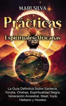 Prcticas Espirituales Africanas: La Gua Definitiva Sobre Santera, Yoruba, Orishas, Espiritualidad Negra, Veneracin Ancestral, Maat, Vud Haitiano Y Hoodoo
