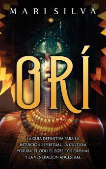 Orí: La Guía Definitiva Para La Intuición Espiritual, La Cultura Yoruba, El Odu, El Egbe, Los Orishás Y La Veneración Ancestral (Espiritualidad Africana) (Spanish Edition)