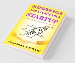 Overcome Fear And Launch Your Startup: The Step By Step Guide On How To Conquer Your Fear And Start Your Dream Business.