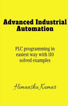 Advanced Industrial Automation : Plc Programming In Simplest Way With 110 Solved Examples.