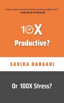 10X Productive? Or 100X Stress?: A 23-Days Productivity Challenge And An Action-Oriented Book For Working Professionals To Live A Stress-Free Life