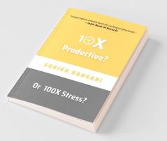 10X Productive? Or 100X Stress?: A 23-Days Productivity Challenge And An Action-Oriented Book For Working Professionals To Live A Stress-Free Life