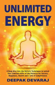 Unlimited Energy: A Deep Dive into The Holistic Techniques To Unlock Your Limitless Gifts of The Universe For Success Happiness Health And A Life of Completeness