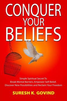 Conquer Your Beliefs: Simple Spiritual Secret To Break Mental Barriers Empower Self-Belief Discover New Possibilities And Reclaim Your Freedom