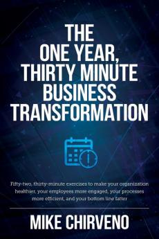 The One Year Thirty Minute Business Transformation: Fifty-two thirty-minute exercises to make your organization healthier your employees more ... more efficient and your bottom line fatter