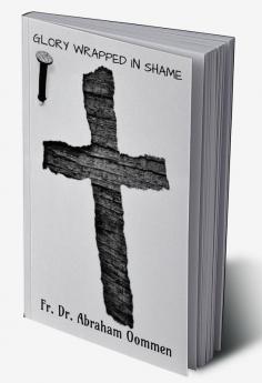 GLORY WRAPPED IN SHAME : AN EXEGETICAL STUDY OF THE PASSION NARRATIVE IN THE GOSPEL OF ST. JOHN HIGH LIGHTING IT’S HISTORICAL AND THEOLOGICAL INSIGHTS