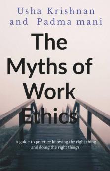 The Myths Of Work Ethics: A Guide To Practice Knowing The Right Thing And Doing The Right Things