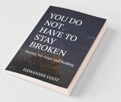 You Do Not Have To Stay Broken: Poetry For Hope And Healing