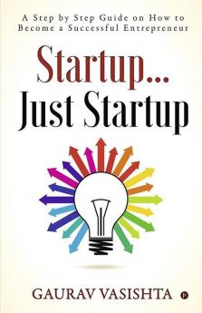 Startup… Just Startup : A Step By Step Guide On How To Become A Successful Entrepreneur