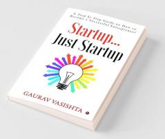 Startup… Just Startup : A Step By Step Guide On How To Become A Successful Entrepreneur