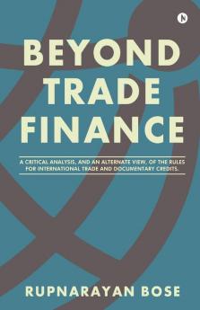 Beyond Trade Finance : A Critical Analysis And An Alternate View Of The Rules For International Trade And Documentary Credits.