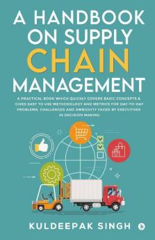 A Handbook On Supply Chain Management A Practical Book Which Quickly Covers Basic Concepts & Gives Easy To Use Methodology And Metrics For Day-To-Day ... Problems Challenges And Ambiguity Faced ...