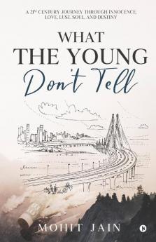 What The Young Don’T Tell : A 21St Century Journey Through Innocence Love Lust Soul And Destiny