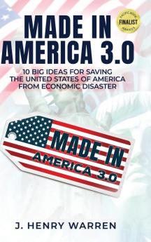 Made in America 3.0 10 Big Ideas for Saving the United States of America from Economic Disaster