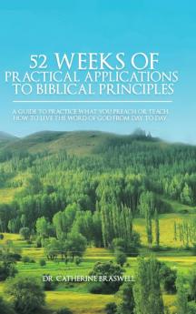 52 Weeks of Practical Applications to Biblical Principles: A Guide to Practice What You Preach or Teach. How to Live the Word of God from Day to Day