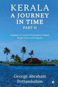 Kerala A Journey in Time Part II : Kingdom Of Cochin &amp; Thekamkoor Rajyam; People Places and Potpourri