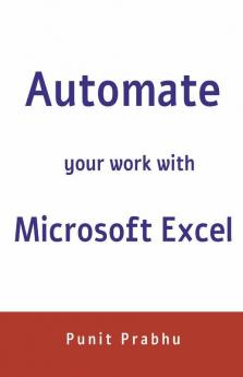 Automate Your Work With Microsoft Excel: This Book Will Help You To Reduce Your Time Spent Manually And Help You Automate Your Work . In This Course You Will Learn How To Use Ms Excel To Read Cl...