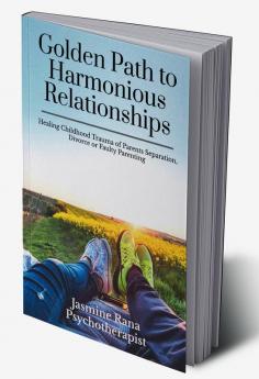 Golden Path to Harmonious Relationships : Healing Childhood Trauma of Parents Separation Divorce or Faulty Parenting : Therapeutic Worksheets and Therapies to Heal Inner Child Wounds PTSD and Cle...