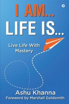 I Am… Life Is… : Live Life With Mastery