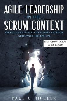 Agile Leadership in the Scrum context : Servant Leadership for Agile Leaders and those who want to become one. (Updated for Scrum Guide V. 2020)