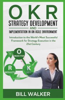 Okr - Strategy Development And Implementation In An Agile Environment: Introduction To The World'S Most Successful Framework For Strategy Execution In The 21St Century
