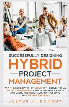 Successfully Designing Hybrid Project Management: Why The Combination Of Scrum With Conventional Project Management Approaches Hardly Adds Any Value And Which Alternatives Have Been Proven For Years.