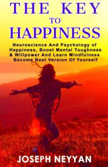 The Key To Happiness: Neuroscience And Psychology Of Happiness Boost Mental Thoughness & Willpower And Learn Mindfulness Become Best Version Of ... Mindfulness Become Best Version Of Yourself