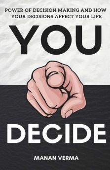 You Decide: Power Of Decision Making And How Your Decisions Affects Your Life