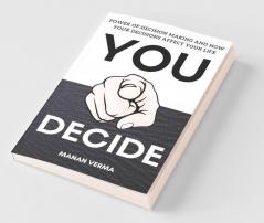 You Decide: Power Of Decision Making And How Your Decisions Affects Your Life
