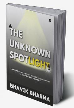 The Unknown Spotlight : A Handbook to Identify the Spotlight on You to Outperform Yourself