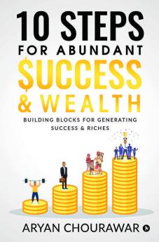 10 Steps For Abundant Success & Wealth: Building Blocks For Generating Success & Riches: Building Blocks For Generating Success And Riches
