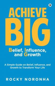 Achieve Big - Belief Influence And Growth: A Simple Guide On Belief Influence And Growth To Transform Your Life
