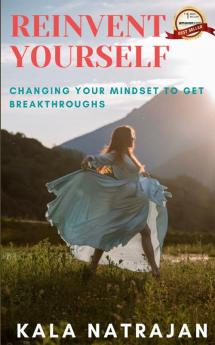 REINVENT YOURSELF : CHANGING YOUR MINDSET TO GET BREAKTHROUGHS