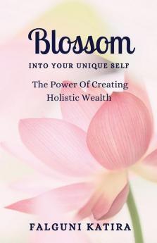 Blossom Into Your Unique Self : The Power Of Creating Holistic Wealth