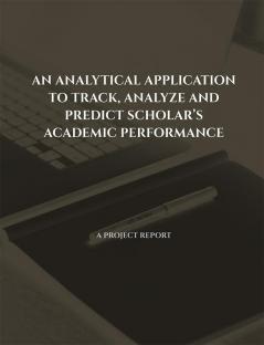 AN ANALYTICAL APPLICATION TO TRACK ANALYZE AND PREDICT SCHOLAR’S ACADEMIC PERFORMANCE