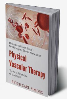 Physical Vascular Therapy - The Next Generation Of Medicine? : Microcirculation Of Blood - What Everyone Should Know About