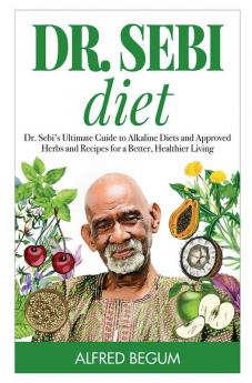 DR. SEBI DIET. Dr. Sebi’s Ultimate Guide to Alkaline Diets and Approved Herbs and Recipes for a Better Healthier Living