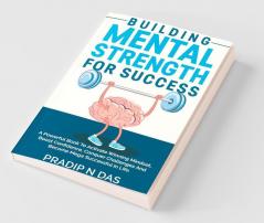 Building Mental Strength For Success: A Powerful Book To Activate Winning Mindset Boost Confidence Conquer Challenges And Become Mega Successful In Life.