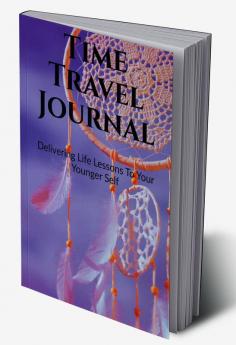 Time Travel Journal : Delivering Life Lessons To Your Younger Self