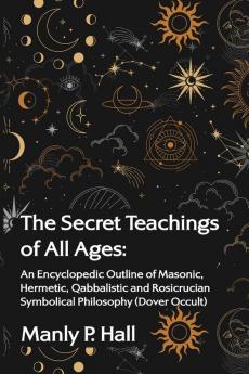 The Secret Teachings of All Ages: An Encyclopedic Outline of Masonic Hermetic Qabbalistic and Rosicrucian Symbolical Philosophy: An Encyclopedic ... Philosophy (Dover Occult) by Manly P. Hall