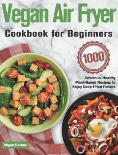 Vegan Air Fryer Cookbook for Beginners: 1000-Day Delicious Healthy Plant-Based Recipes to Enjoy Deep-Fried Flavors