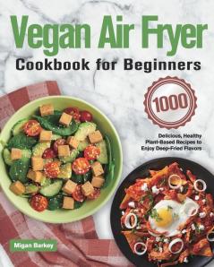 Vegan Air Fryer Cookbook for Beginners: 1000-Day Delicious Healthy Plant-Based Recipes to Enjoy Deep-Fried Flavors