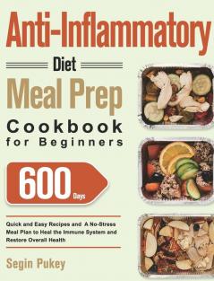 Anti-Inflammatory Diet Meal Prep Cookbook for Beginners: 600-Day Quick and Easy Recipes and A No-Stress Meal Plan to Heal the Immune System and Restore Overall Health