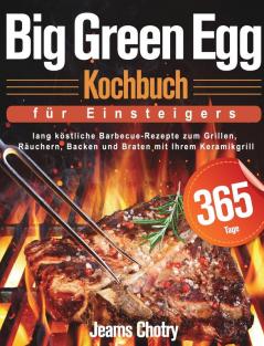 Big Green Egg Kochbuch für Einsteiger: 365 Tage lang köstliche Barbecue-Rezepte zum Grillen Räuchern Backen und Braten mit Ihrem Keramikgrill