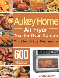 Aukey Home Air Fryer Toaster Oven Combo Cookbook for Beginners: 600-Day Effortless Air Fryer Recipes for Mastering the Aukey Home Air Fryer Toaster Oven Combo